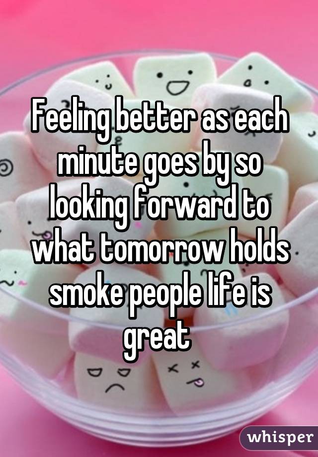 Feeling better as each minute goes by so looking forward to what tomorrow holds smoke people life is great 