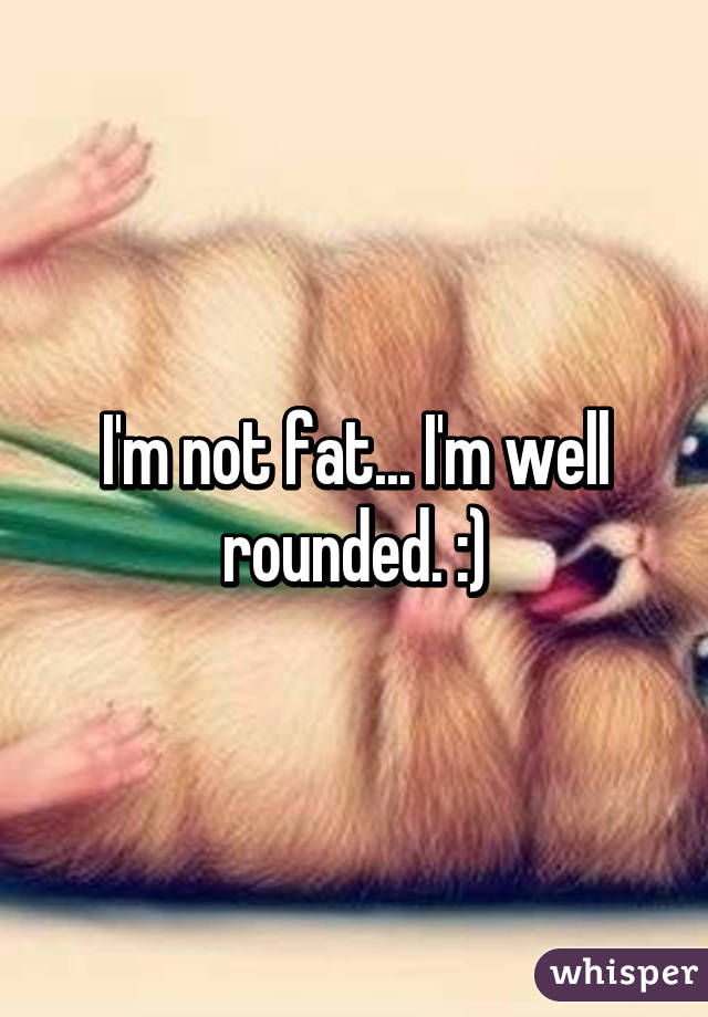 I'm not fat... I'm well rounded. :)