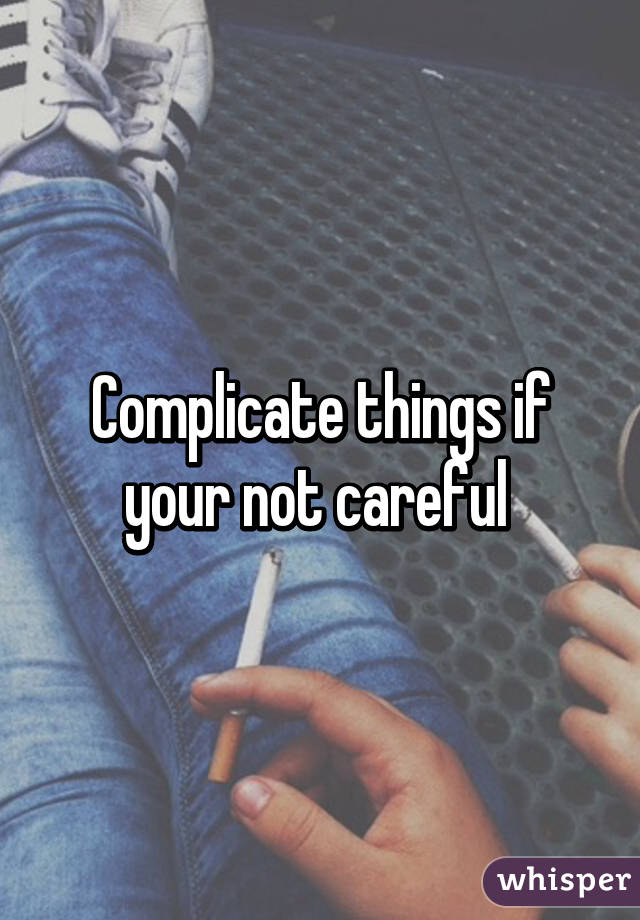 Complicate things if your not careful 