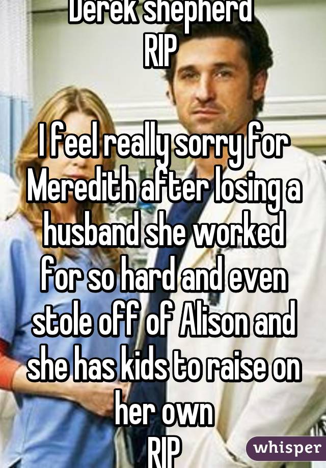 Derek shepherd 
RIP 

I feel really sorry for Meredith after losing a husband she worked for so hard and even stole off of Alison and she has kids to raise on her own
RIP
