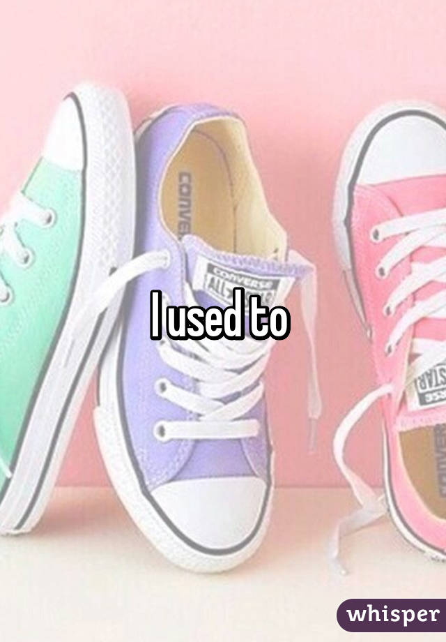 I used to 