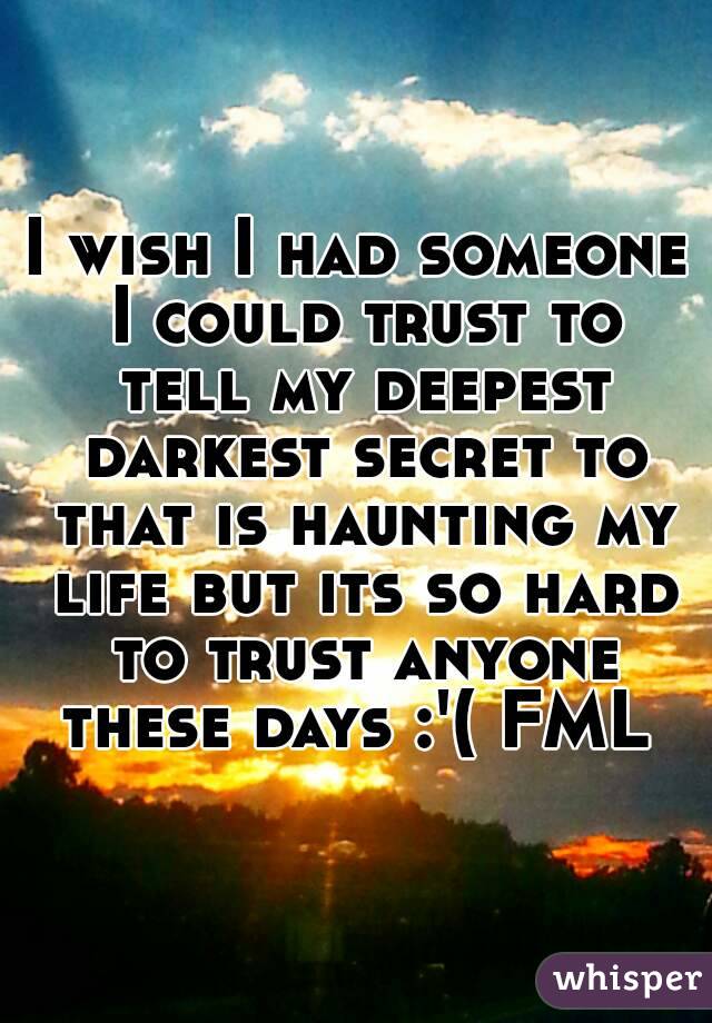 I wish I had someone I could trust to tell my deepest darkest secret to that is haunting my life but its so hard to trust anyone these days :'( FML 