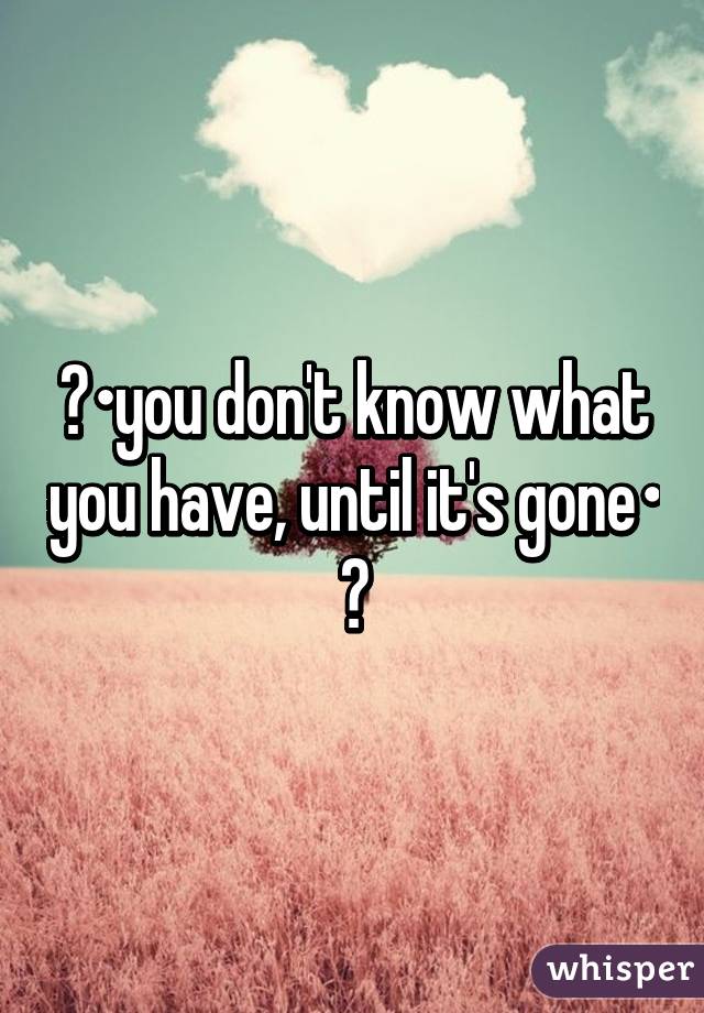 💯•you don't know what you have, until it's gone• 💯