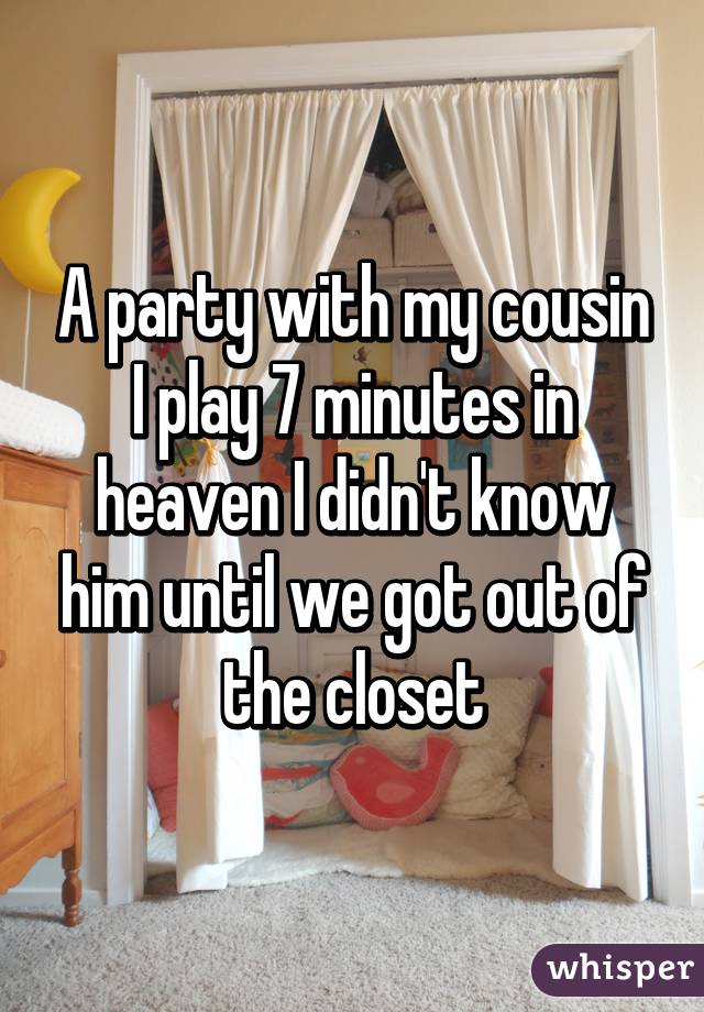 A party with my cousin I play 7 minutes in heaven I didn't know him until we got out of the closet