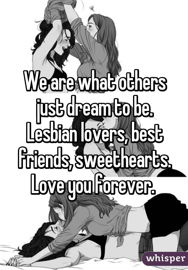 We are what others just dream to be. Lesbian lovers, best friends, sweethearts. Love you forever. 