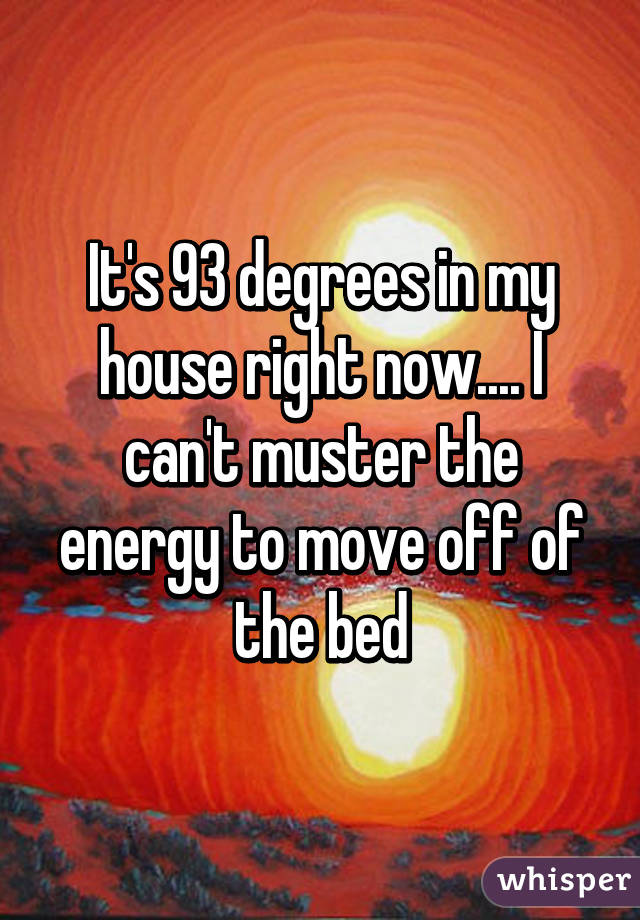 It's 93 degrees in my house right now.... I can't muster the energy to move off of the bed