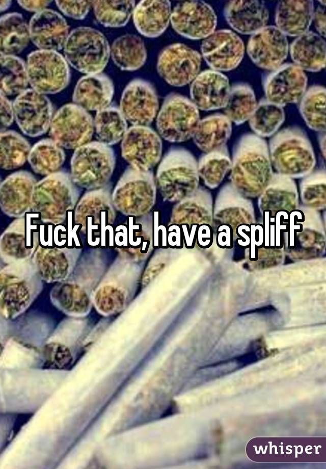 Fuck that, have a spliff