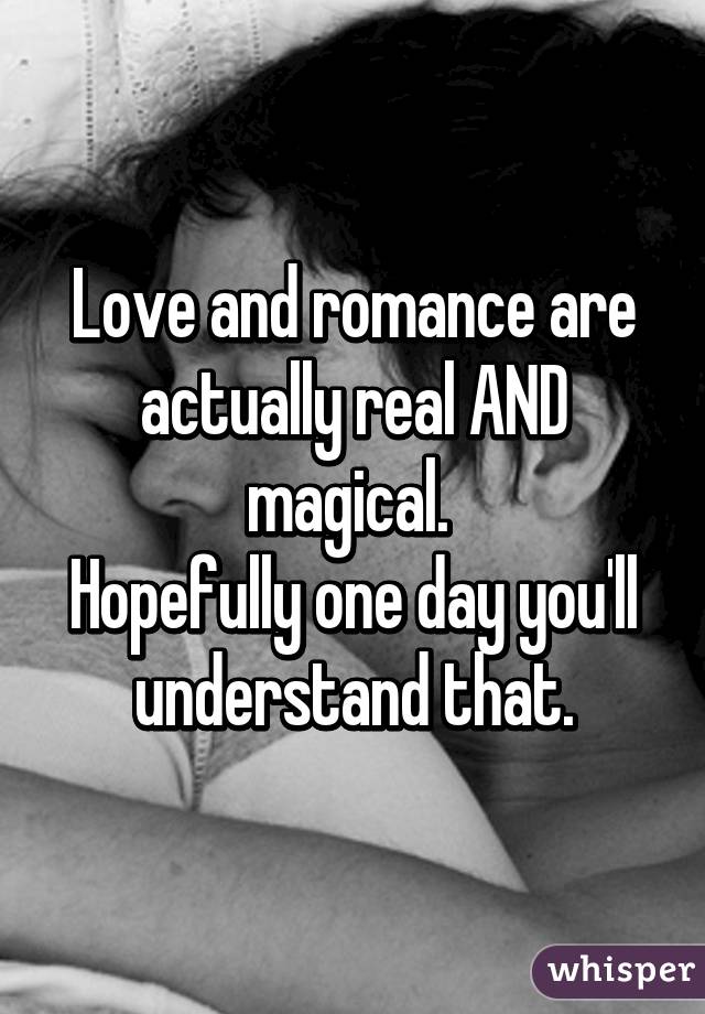 Love and romance are actually real AND magical. 
Hopefully one day you'll understand that.