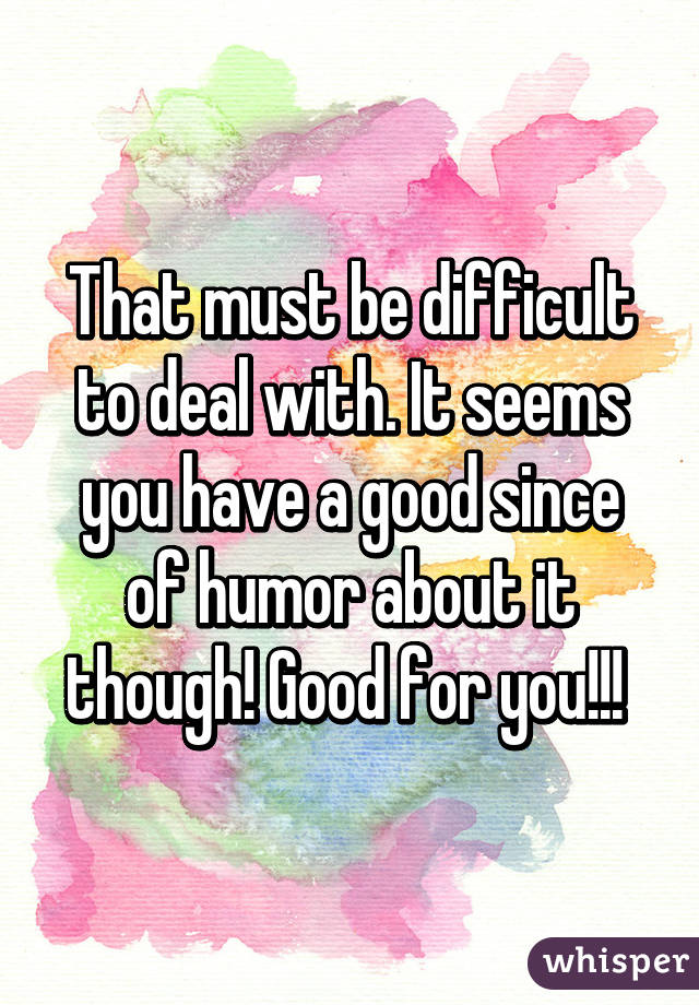 That must be difficult to deal with. It seems you have a good since of humor about it though! Good for you!!! 