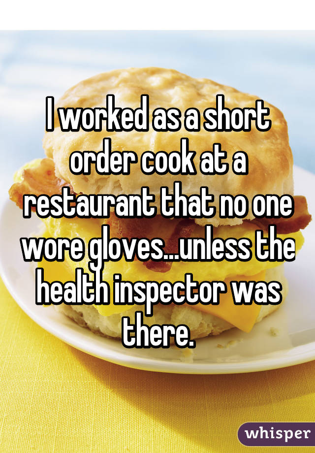 I worked as a short order cook at a restaurant that no one wore gloves...unless the health inspector was there.