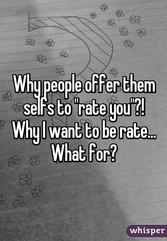 Why people offer them selfs to "rate you"?! Why I want to be rate... What for?