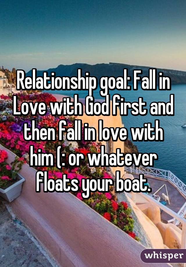 Relationship goal: Fall in Love with God first and then fall in love with him (: or whatever floats your boat.