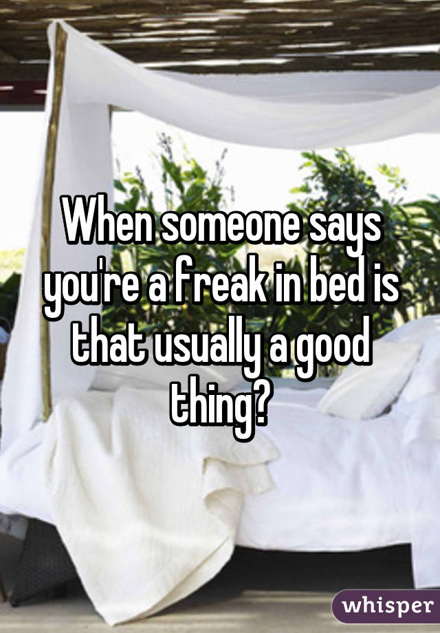 When someone says you're a freak in bed is that usually a good thing?