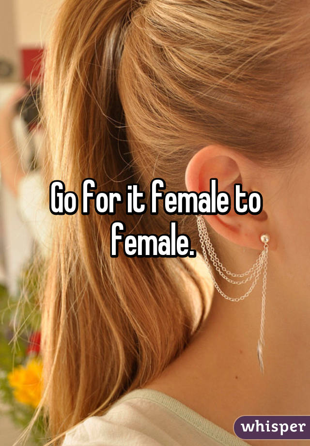 Go for it female to female. 