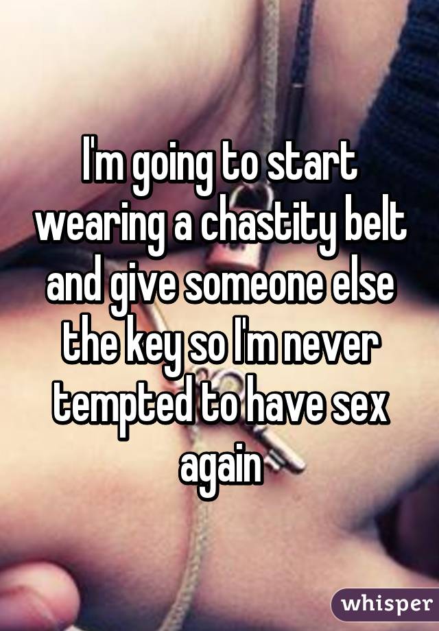 I'm going to start wearing a chastity belt and give someone else the key so I'm never tempted to have sex again