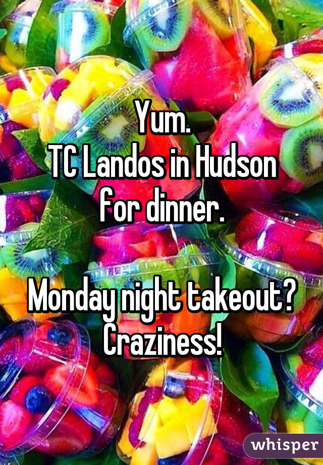 Yum.
TC Landos in Hudson for dinner.

Monday night takeout?
Craziness!