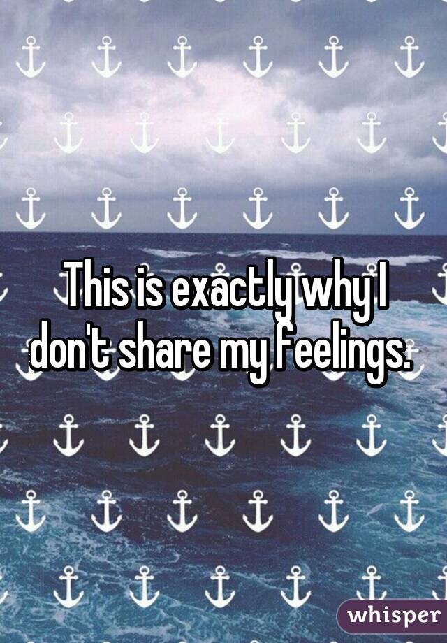 This is exactly why I don't share my feelings. 