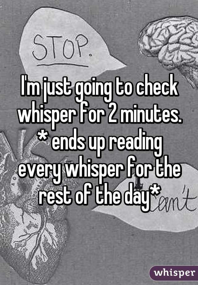 I'm just going to check whisper for 2 minutes.
* ends up reading every whisper for the rest of the day*