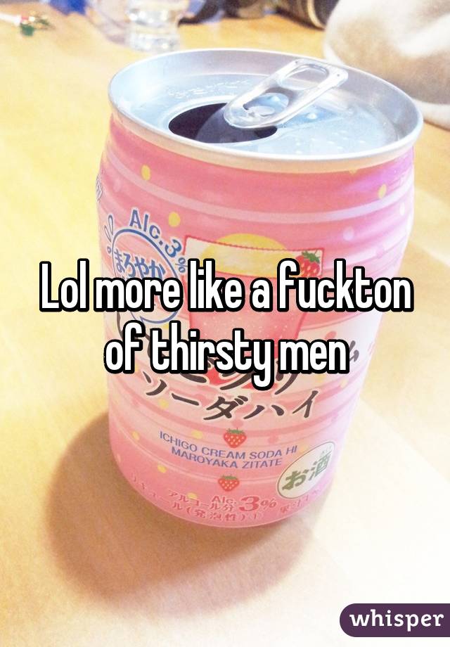 Lol more like a fuckton of thirsty men