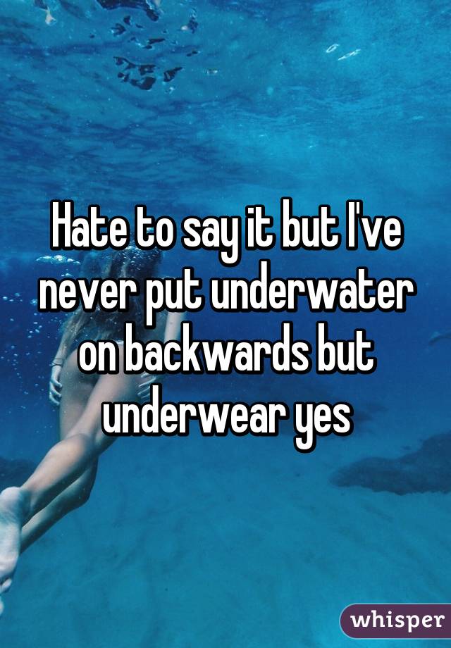 Hate to say it but I've never put underwater on backwards but underwear yes