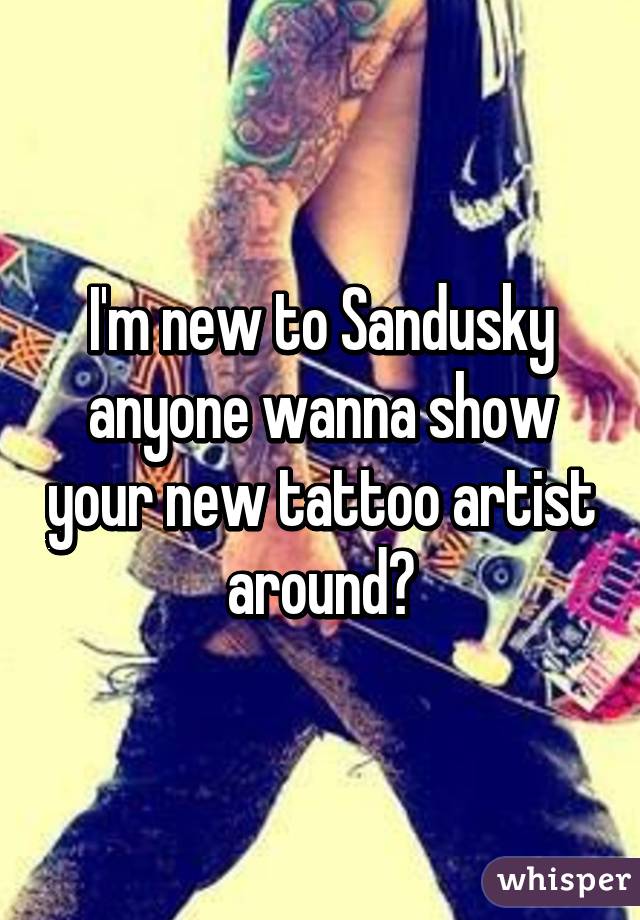 I'm new to Sandusky anyone wanna show your new tattoo artist around?
