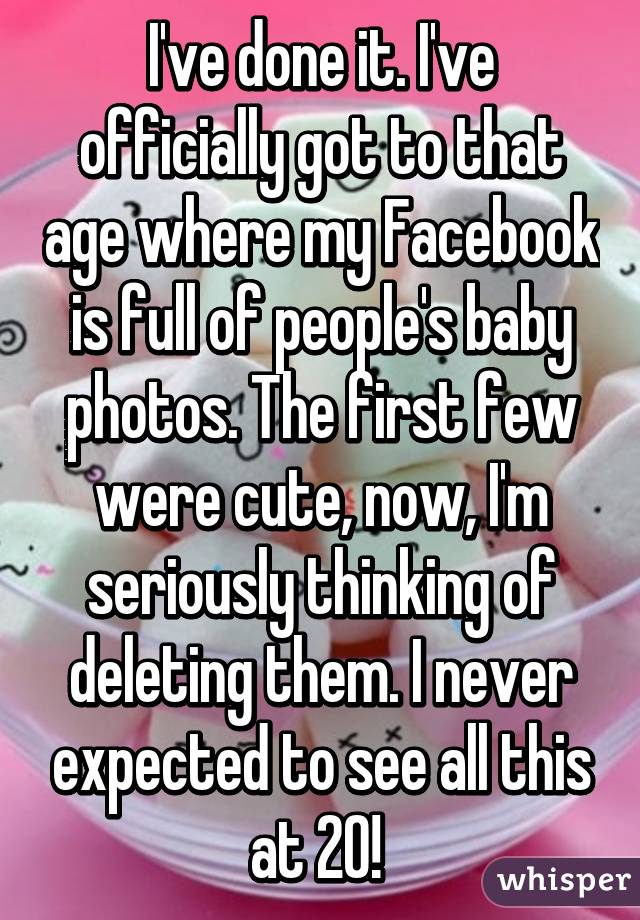 I've done it. I've officially got to that age where my Facebook is full of people's baby photos. The first few were cute, now, I'm seriously thinking of deleting them. I never expected to see all this at 20! 