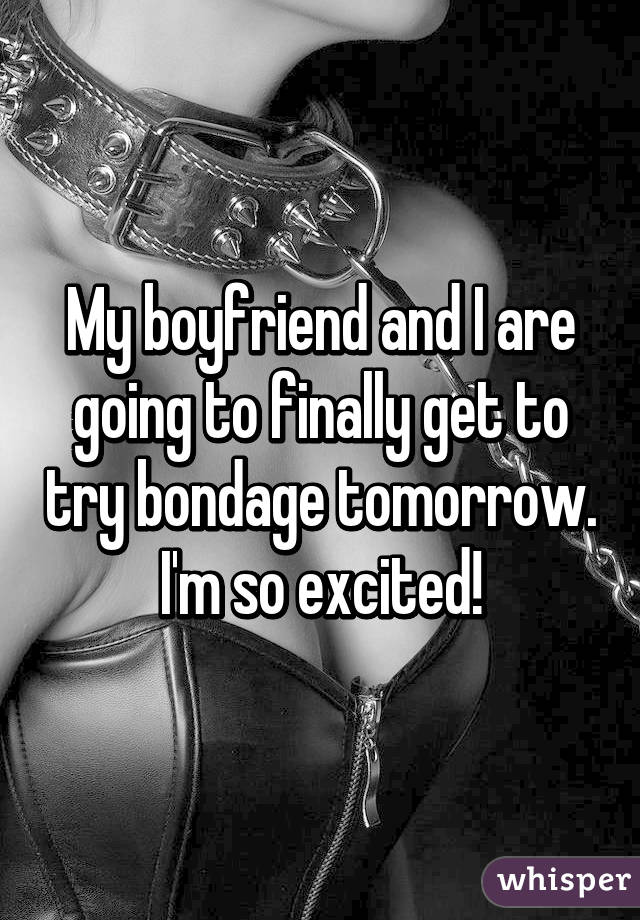 My boyfriend and I are going to finally get to try bondage tomorrow. I'm so excited!