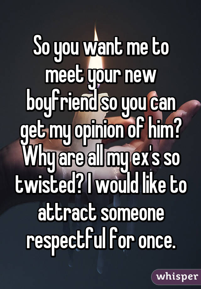 So you want me to meet your new boyfriend so you can get my opinion of him? Why are all my ex's so twisted? I would like to attract someone respectful for once.