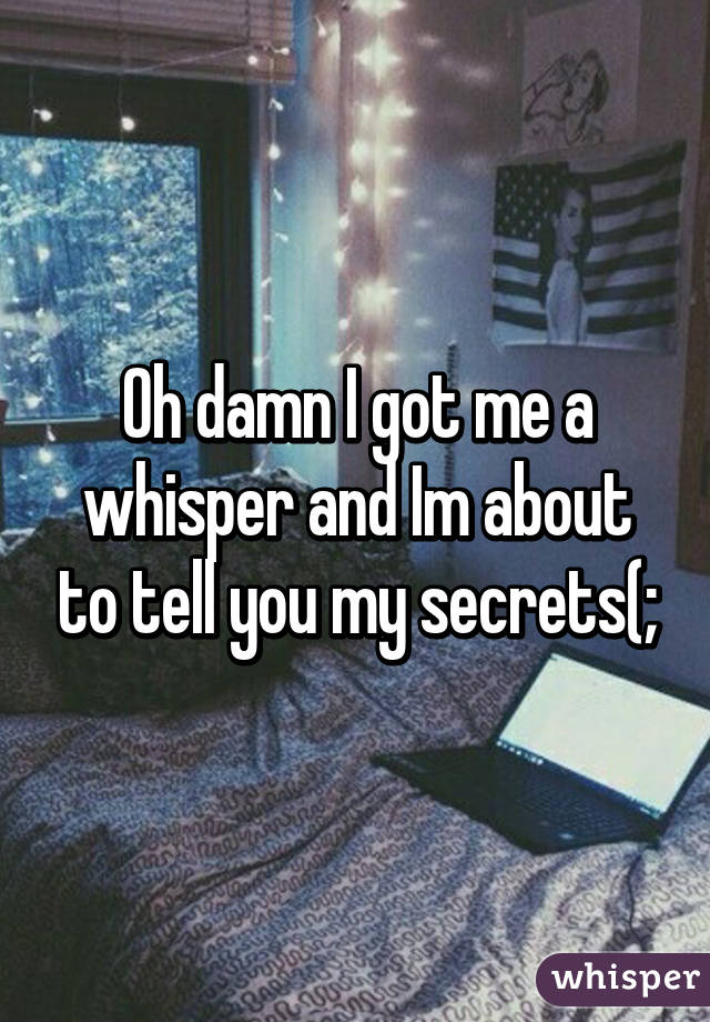 Oh damn I got me a whisper and Im about to tell you my secrets(;