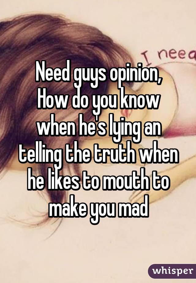 Need guys opinion,
How do you know when he's lying an telling the truth when he likes to mouth to make you mad