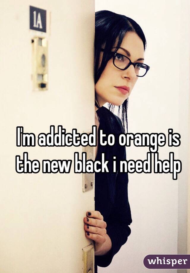 I'm addicted to orange is the new black i need help
