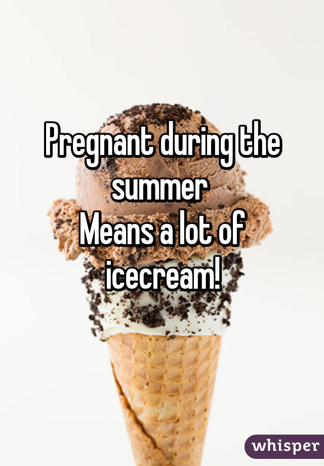 Pregnant during the summer 
Means a lot of icecream!
