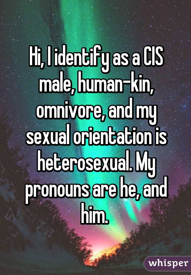 Hi, I identify as a CIS male, human-kin, omnivore, and my sexual orientation is heterosexual. My pronouns are he, and him. 