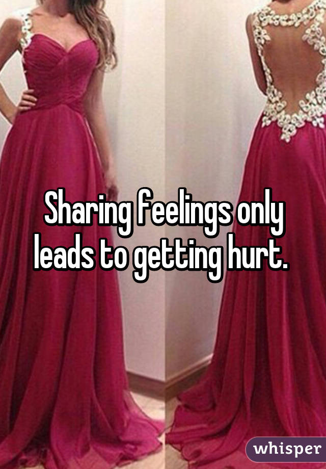 Sharing feelings only leads to getting hurt. 