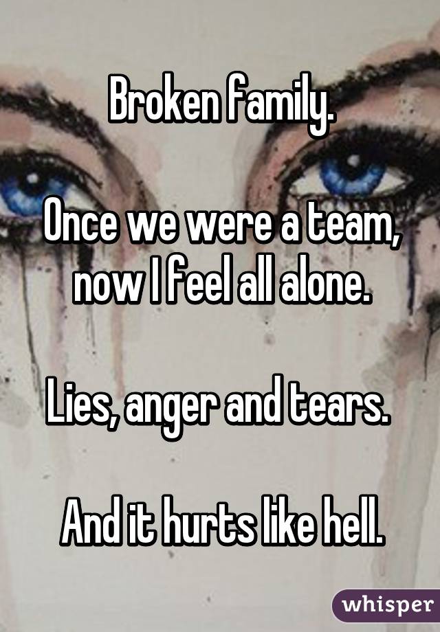 Broken family.

Once we were a team, now I feel all alone.

Lies, anger and tears. 

And it hurts like hell.