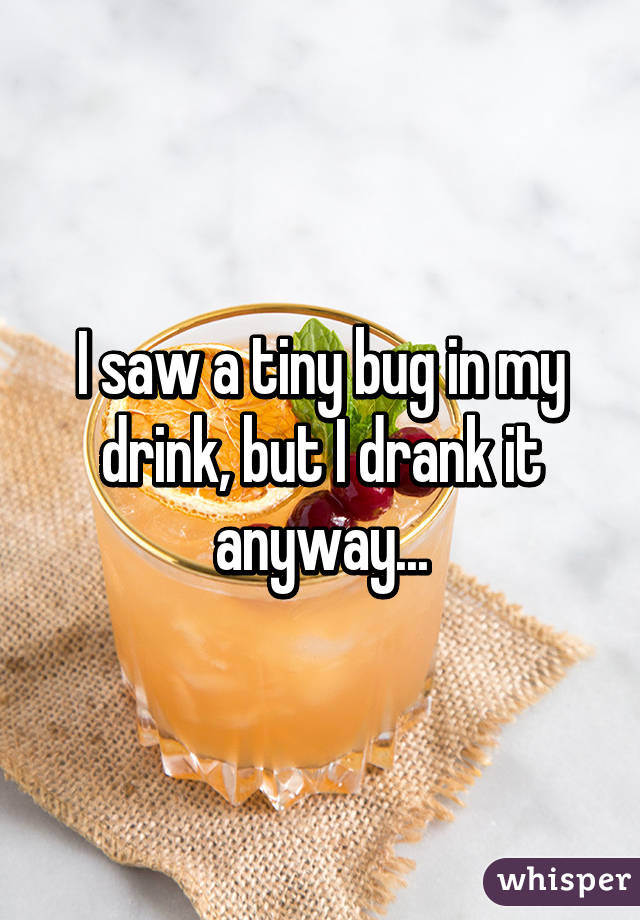 I saw a tiny bug in my drink, but I drank it anyway...