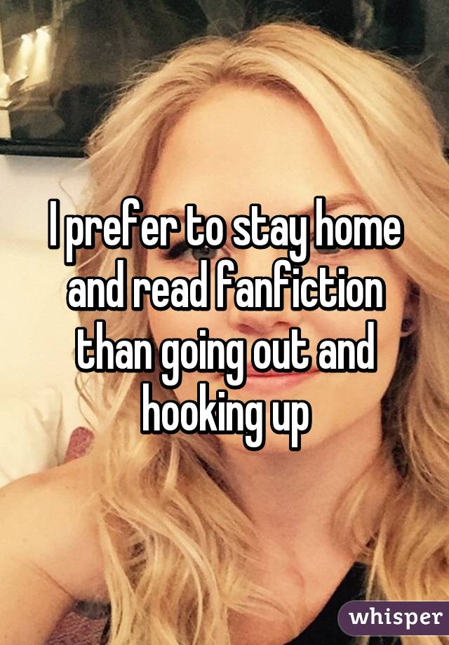 I prefer to stay home and read fanfiction than going out and hooking up