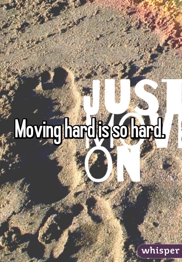 Moving hard is so hard. 