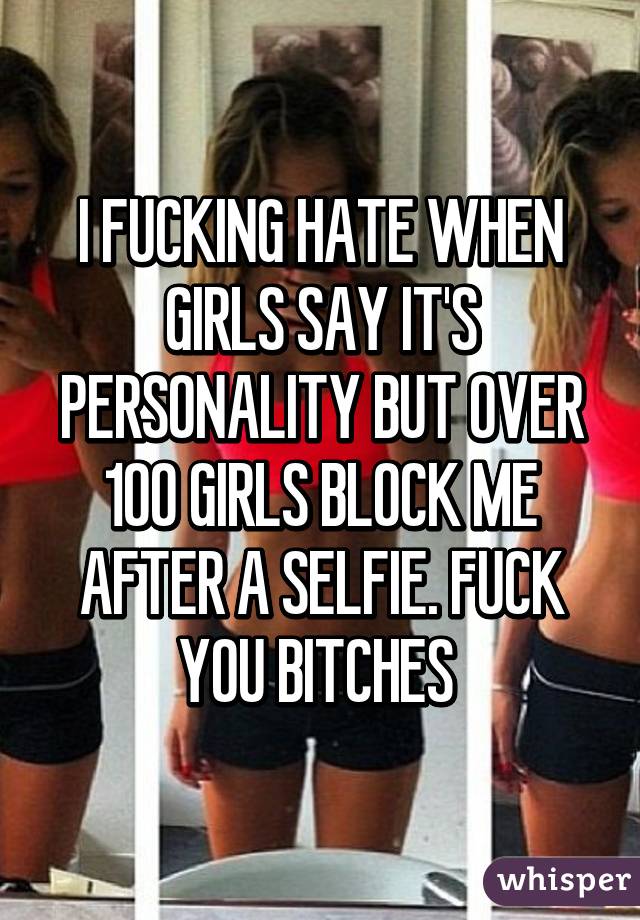 I FUCKING HATE WHEN GIRLS SAY IT'S PERSONALITY BUT OVER 100 GIRLS BLOCK ME AFTER A SELFIE. FUCK YOU BITCHES 