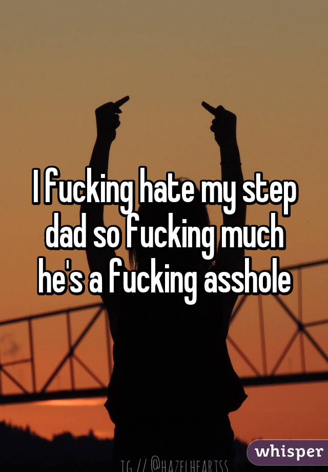 I fucking hate my step dad so fucking much he's a fucking asshole