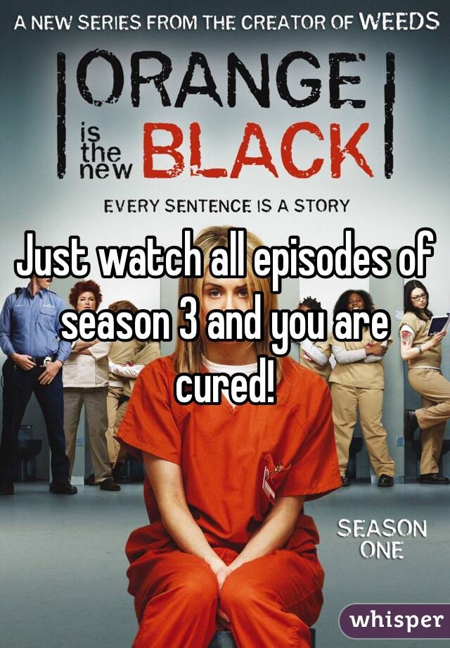 Just watch all episodes of season 3 and you are cured!