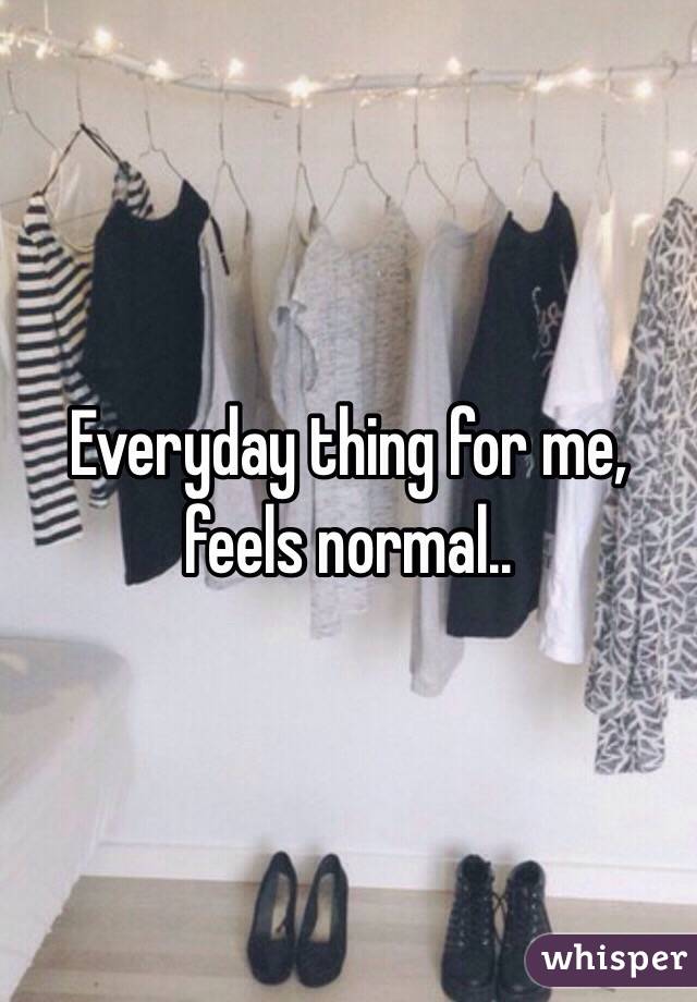 Everyday thing for me, feels normal..