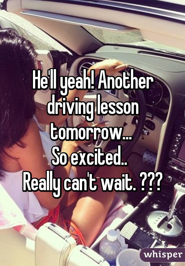 He'll yeah! Another driving lesson tomorrow... 
So excited..  
Really can't wait. 😎😏👍