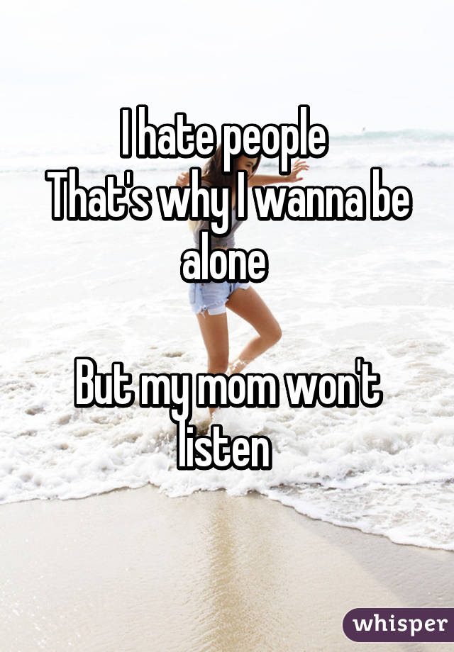 I hate people 
That's why I wanna be alone 

But my mom won't listen 
