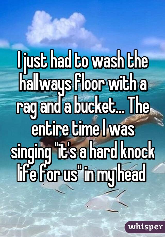 I just had to wash the hallways floor with a rag and a bucket... The entire time I was singing "it's a hard knock life for us" in my head 