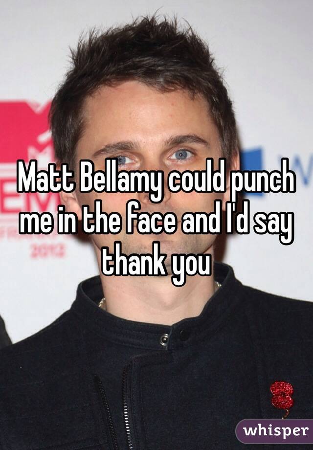 Matt Bellamy could punch me in the face and I'd say thank you