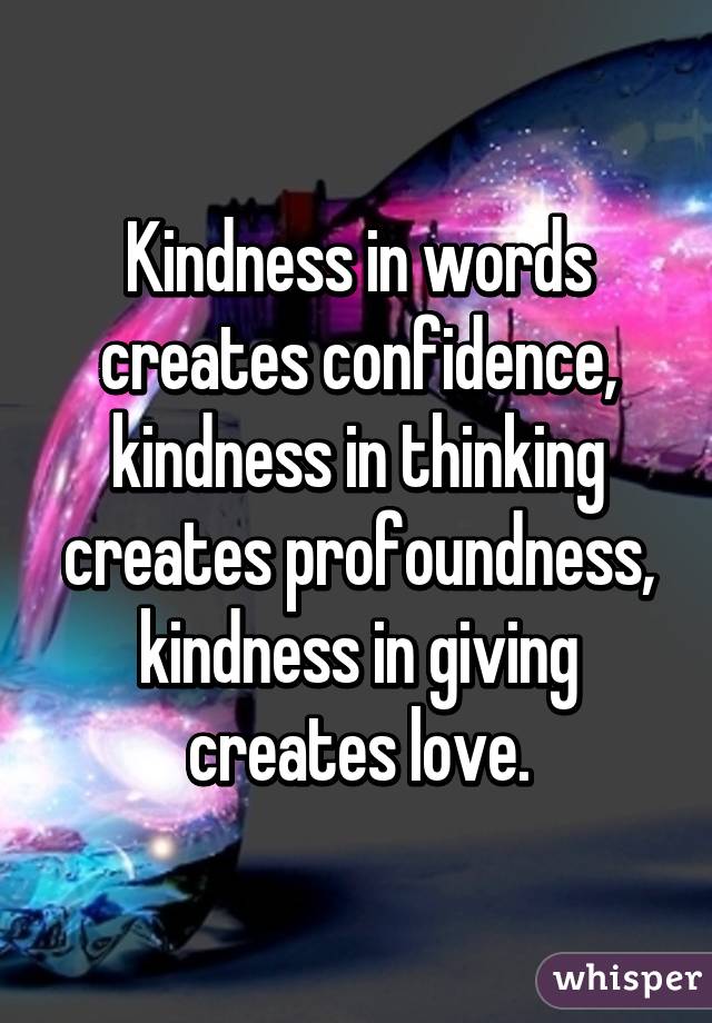 Kindness in words creates confidence, kindness in thinking creates profoundness, kindness in giving creates love.