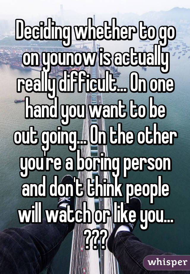 Deciding whether to go on younow is actually really difficult... On one hand you want to be out going... On the other you're a boring person and don't think people will watch or like you... 😩😩😩