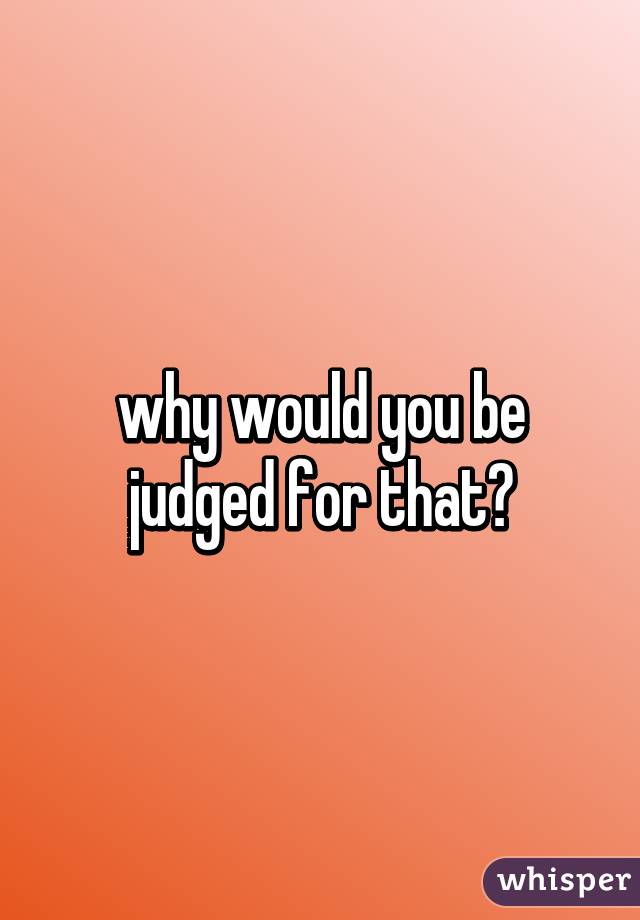 why would you be judged for that?