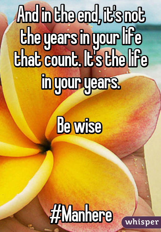 And in the end, it's not the years in your life that count. It's the life in your years.

Be wise 



#Manhere